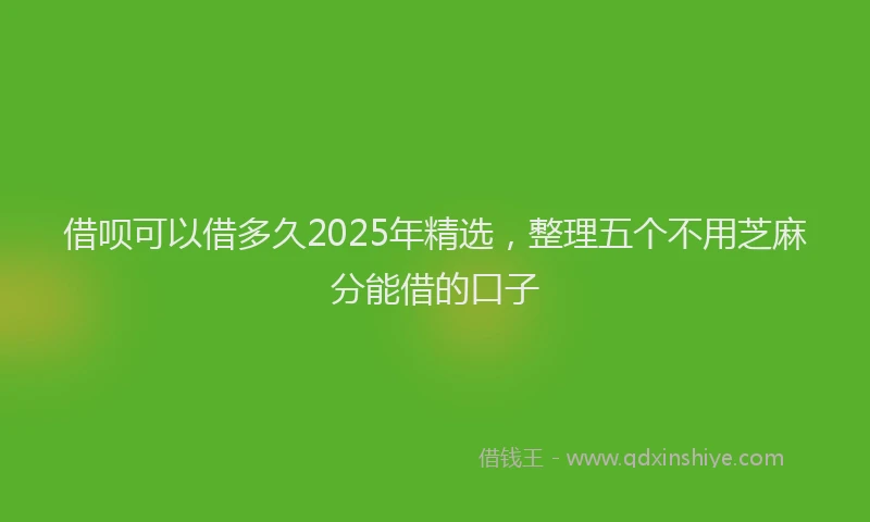 借呗可以借多久2025年精选，整理五个不用芝麻分能借的口子