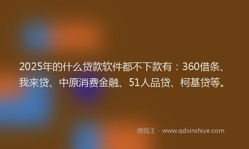 2025年的什么贷款软件都不下款有：360借条、我来贷、中原消费金融、51人品贷、柯基贷等。