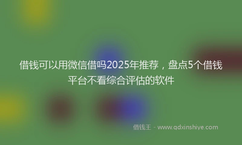 借钱可以用微信借吗2025年推荐，盘点5个借钱平台不看综合评估的软件