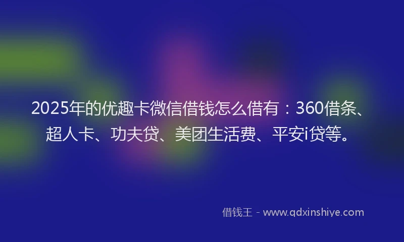 2025年的优趣卡微信借钱怎么借有：360借条、超人卡、功夫贷、美团生活费、平安i贷等。
