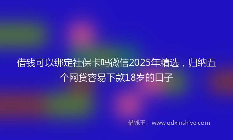 借钱可以绑定社保卡吗微信2025年精选，归纳五个网贷容易下款18岁的口子