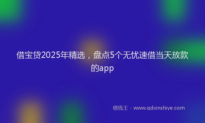借宝贷2025年精选，盘点5个无忧速借当天放款的app