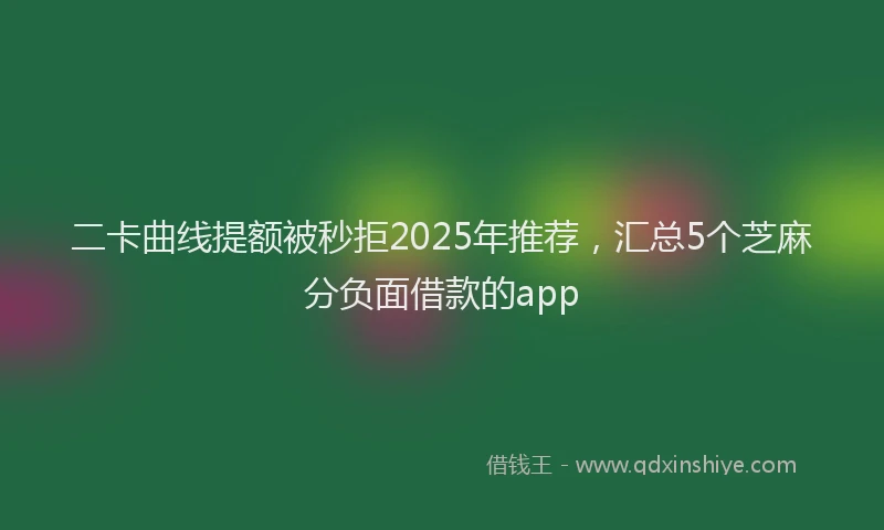 二卡曲线提额被秒拒2025年推荐，汇总5个芝麻分负面借款的app