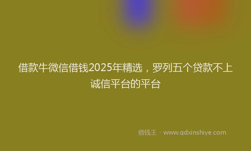 借款牛微信借钱2025年精选，罗列五个贷款不上诚信平台的平台