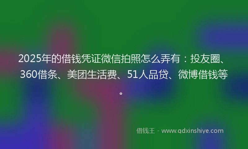2025年的借钱凭证微信拍照怎么弄有：投友圈、360借条、美团生活费、51人品贷、微博借钱等。
