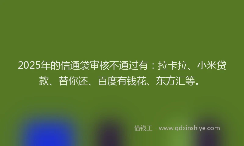 2025年的信通袋审核不通过有：拉卡拉、小米贷款、替你还、百度有钱花、东方汇等。