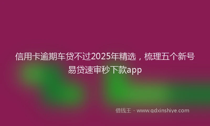 信用卡逾期车贷不过2025年精选，梳理五个新号易贷速审秒下款app