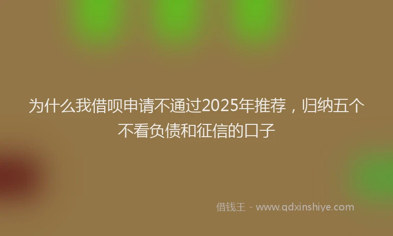 为什么我借呗申请不通过2025年推荐，归纳五个不看负债和征信的口子