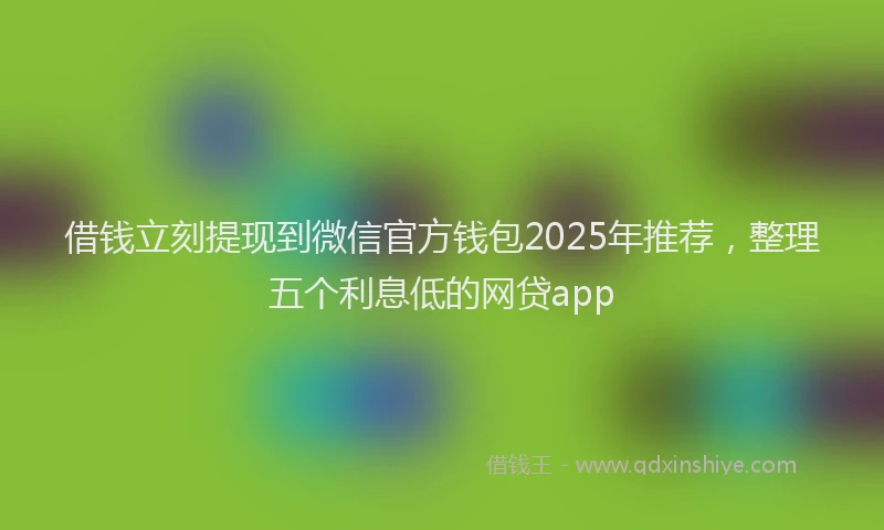 借钱立刻提现到微信官方钱包2025年推荐，整理五个利息低的网贷app