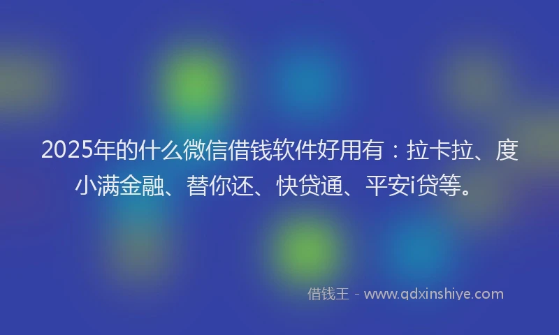 2025年的什么微信借钱软件好用有：拉卡拉、度小满金融、替你还、快贷通、平安i贷等。