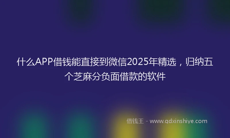什么APP借钱能直接到微信2025年精选，归纳五个芝麻分负面借款的软件