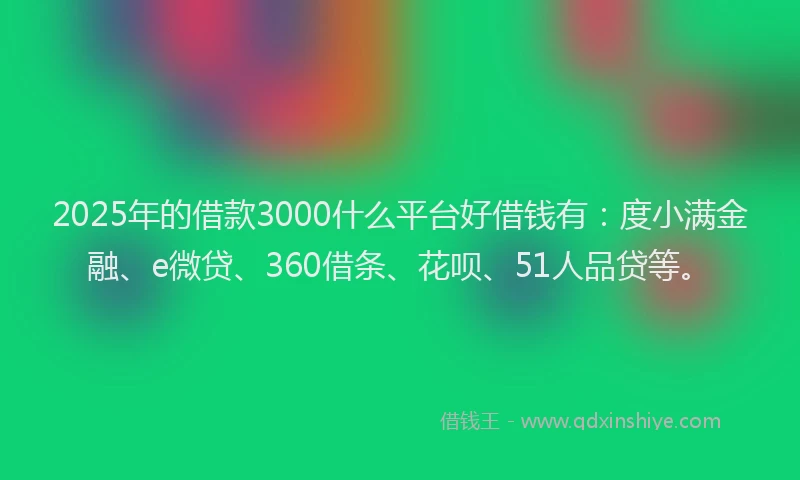 2025年的借款3000什么平台好借钱有：度小满金融、e微贷、360借条、花呗、51人品贷等。