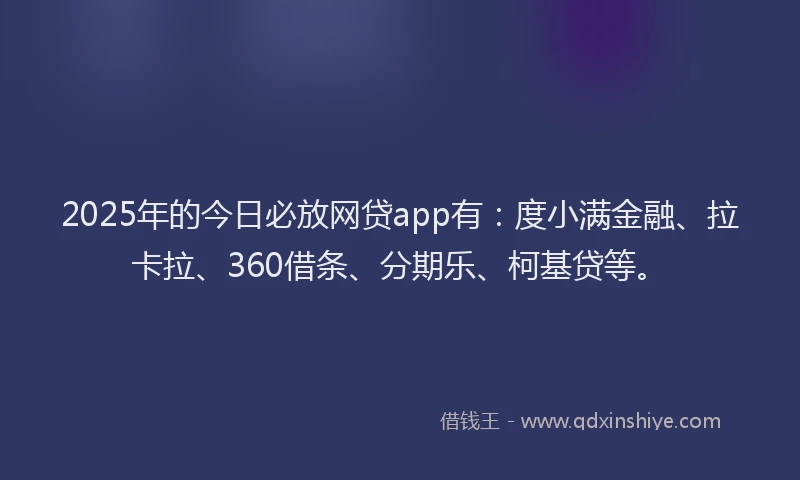 2025年的今日必放网贷app有：度小满金融、拉卡拉、360借条、分期乐、柯基贷等。