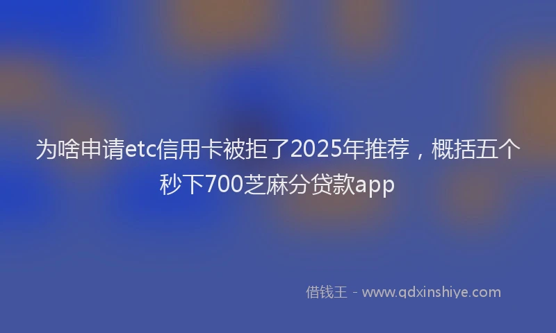 为啥申请etc信用卡被拒了2025年推荐，概括五个秒下700芝麻分贷款app