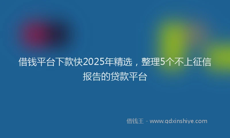 借钱平台下款快2025年精选，整理5个不上征信报告的贷款平台
