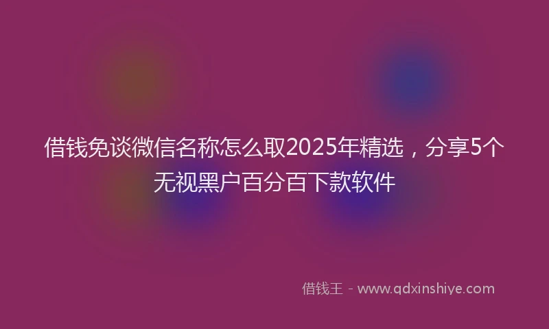 借钱免谈微信名称怎么取2025年精选，分享5个无视黑户百分百下款软件