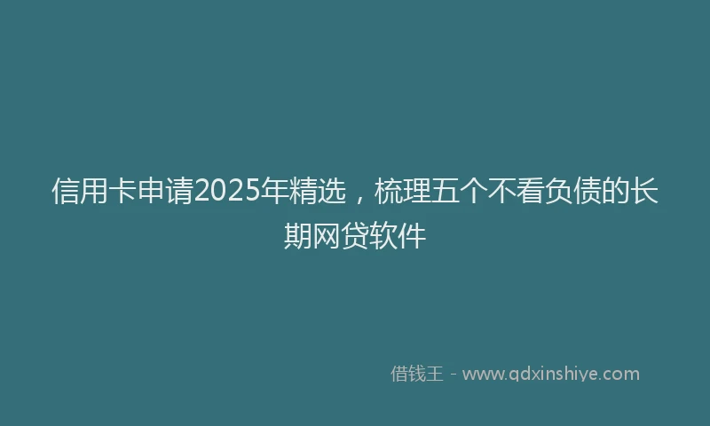 信用卡申请2025年精选，梳理五个不看负债的长期网贷软件
