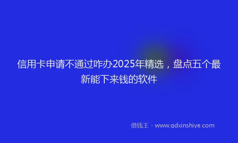 信用卡申请不通过咋办2025年精选，盘点五个最新能下来钱的软件