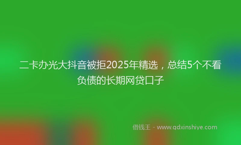 二卡办光大抖音被拒2025年精选，总结5个不看负债的长期网贷口子