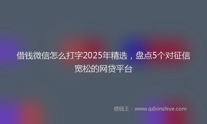 借钱微信怎么打字2025年精选，盘点5个对征信宽松的网贷平台