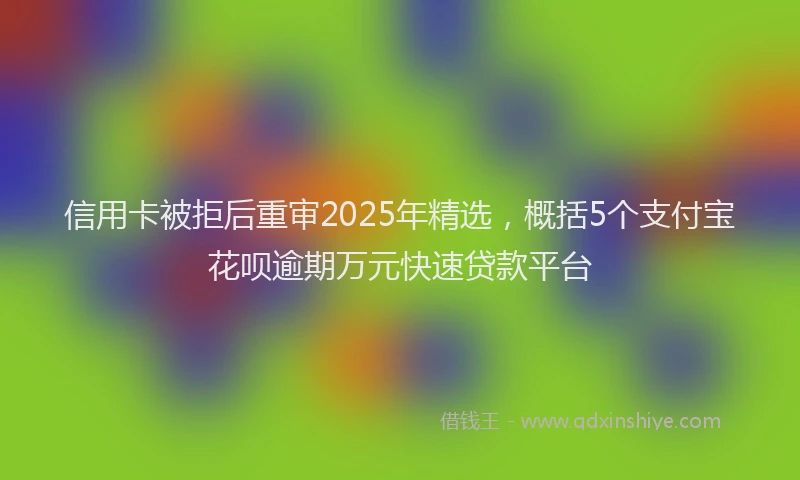 信用卡被拒后重审2025年精选，概括5个支付宝花呗逾期万元快速贷款平台