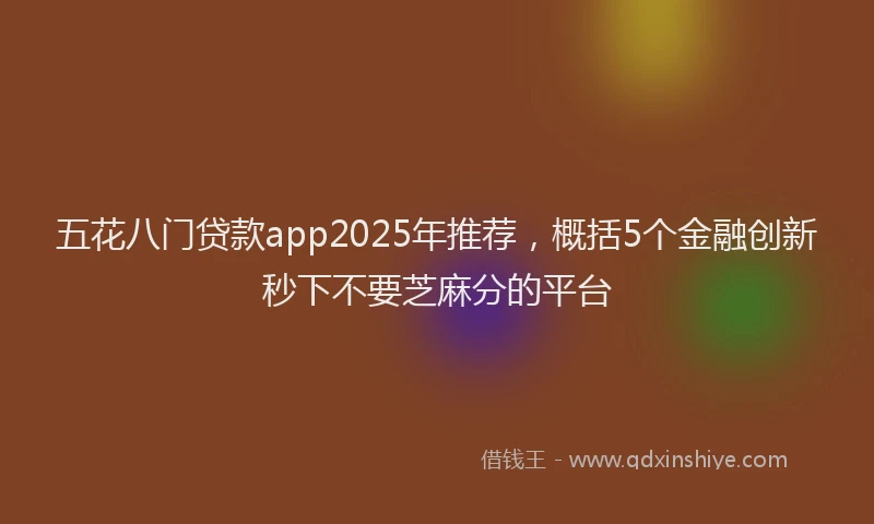 五花八门贷款app2025年推荐，概括5个金融创新秒下不要芝麻分的平台