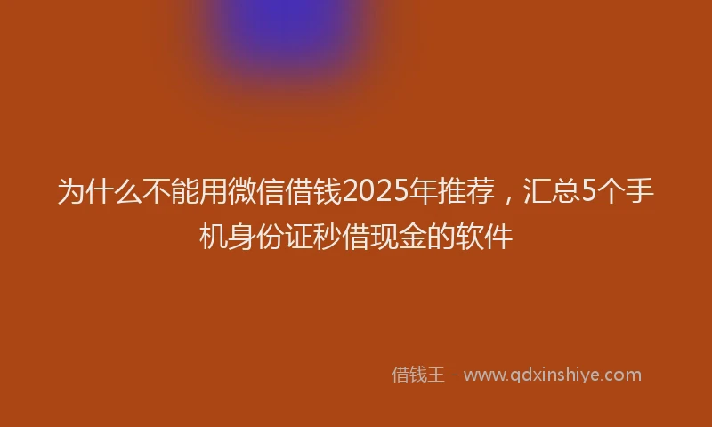 为什么不能用微信借钱2025年推荐，汇总5个手机身份证秒借现金的软件