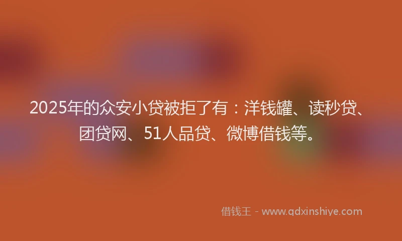 2025年的众安小贷被拒了有：洋钱罐、读秒贷、团贷网、51人品贷、微博借钱等。