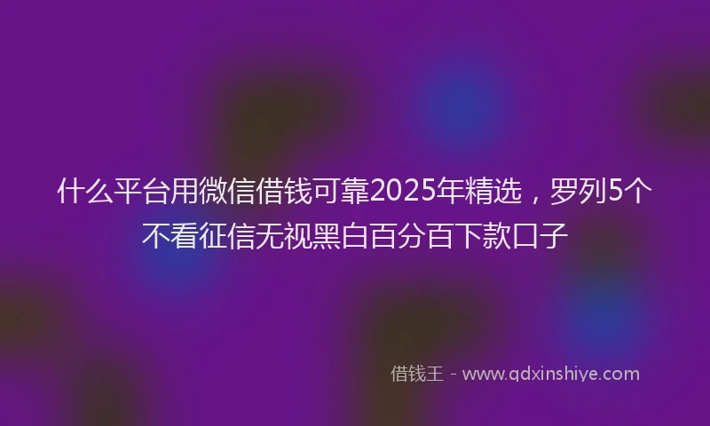 什么平台用微信借钱可靠2025年精选，罗列5个不看征信无视黑白百分百下款口子