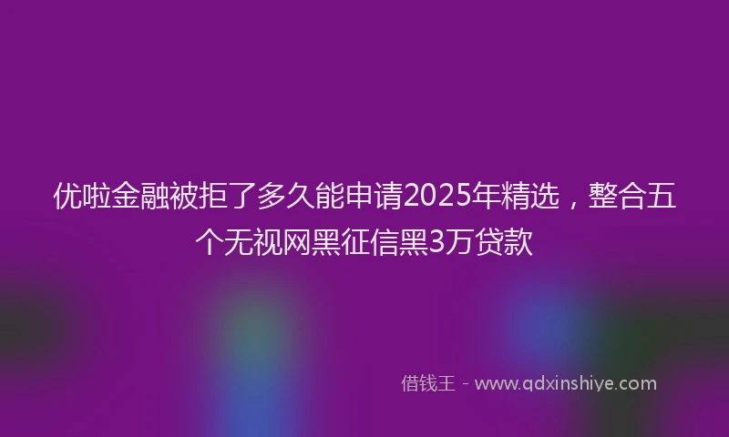 优啦金融被拒了多久能申请2025年精选，整合五个无视网黑征信黑3万贷款