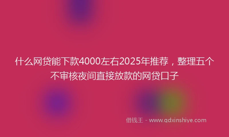 什么网贷能下款4000左右2025年推荐，整理五个不审核夜间直接放款的网贷口子