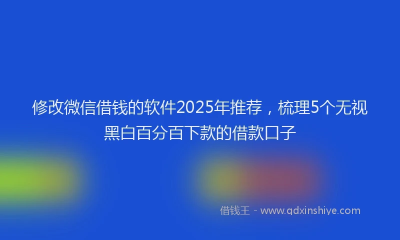 修改微信借钱的软件2025年推荐，梳理5个无视黑白百分百下款的借款口子