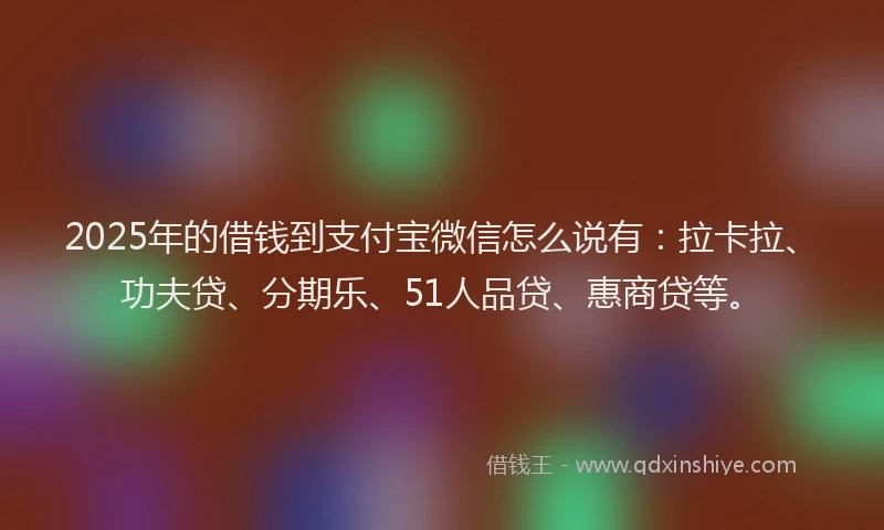 2025年的借钱到支付宝微信怎么说有：拉卡拉、功夫贷、分期乐、51人品贷、惠商贷等。