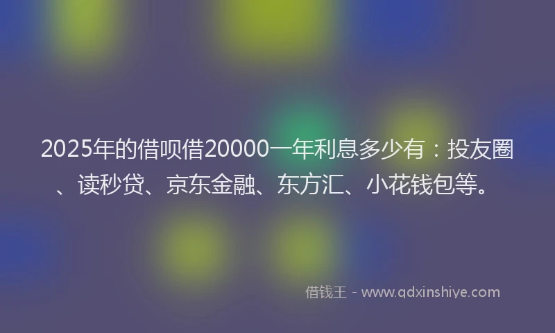 2025年的借呗借20000一年利息多少有：投友圈、读秒贷、京东金融、东方汇、小花钱包等。