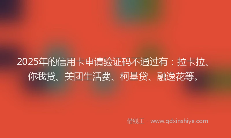 2025年的信用卡申请验证码不通过有：拉卡拉、你我贷、美团生活费、柯基贷、融逸花等。