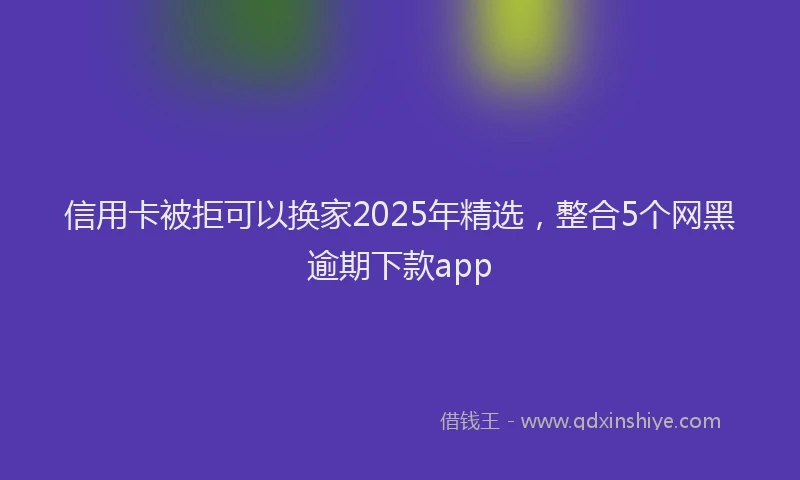 信用卡被拒可以换家2025年精选，整合5个网黑逾期下款app