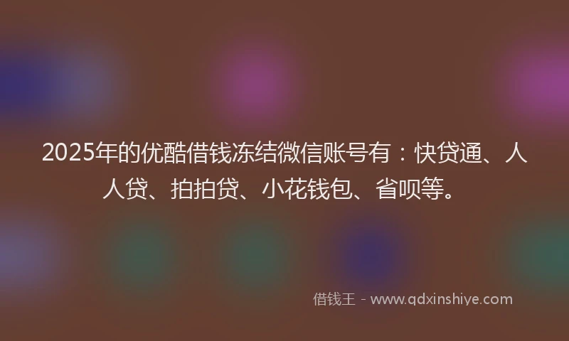 2025年的优酷借钱冻结微信账号有：快贷通、人人贷、拍拍贷、小花钱包、省呗等。