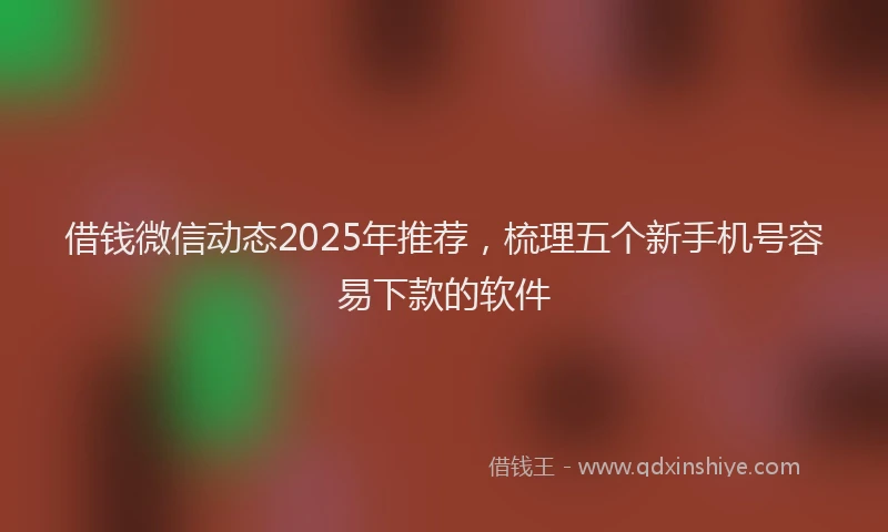 借钱微信动态2025年推荐，梳理五个新手机号容易下款的软件