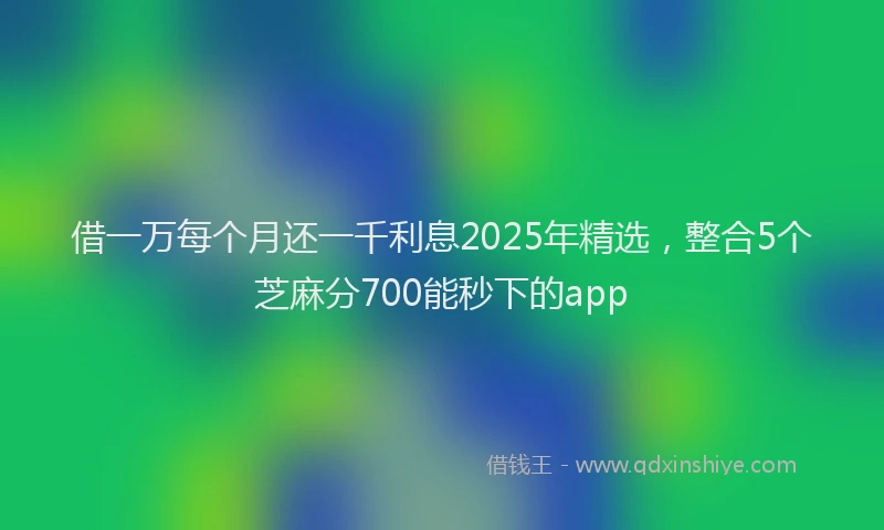借一万每个月还一千利息2025年精选，整合5个芝麻分700能秒下的app