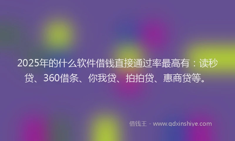 2025年的什么软件借钱直接通过率最高有：读秒贷、360借条、你我贷、拍拍贷、惠商贷等。