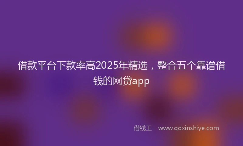借款平台下款率高2025年精选，整合五个靠谱借钱的网贷app