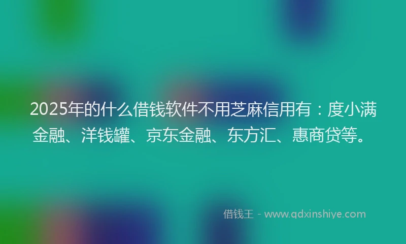 2025年的什么借钱软件不用芝麻信用有：度小满金融、洋钱罐、京东金融、东方汇、惠商贷等。