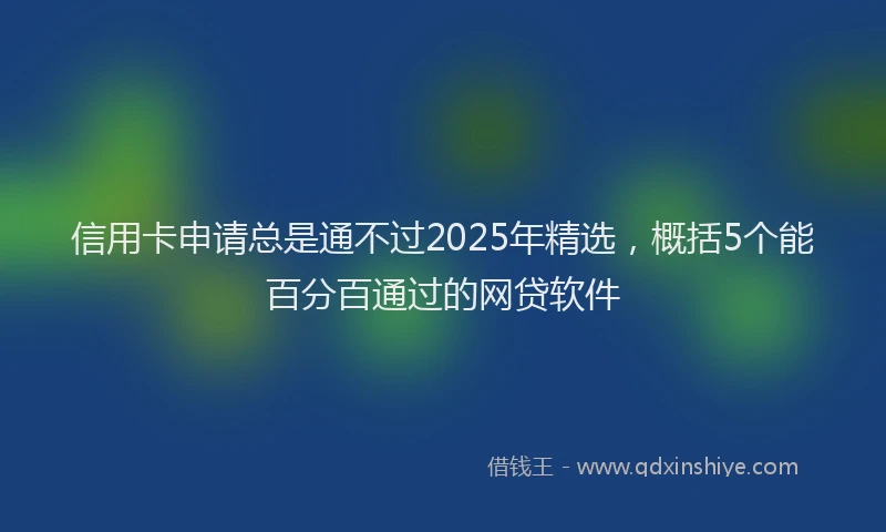 信用卡申请总是通不过2025年精选，概括5个能百分百通过的网贷软件