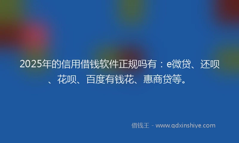 2025年的信用借钱软件正规吗有：e微贷、还呗、花呗、百度有钱花、惠商贷等。