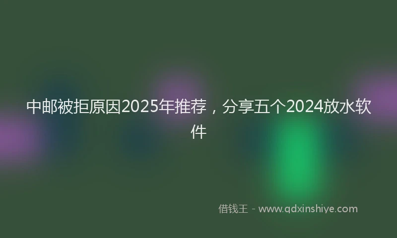 中邮被拒原因2025年推荐，分享五个2024放水软件