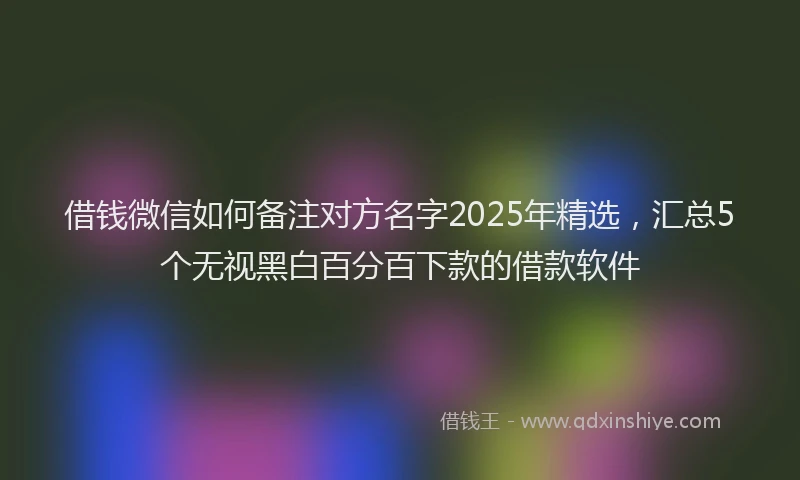 借钱微信如何备注对方名字2025年精选，汇总5个无视黑白百分百下款的借款软件