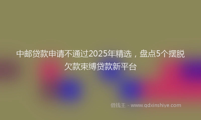 中邮贷款申请不通过2025年精选，盘点5个摆脱欠款束缚贷款新平台