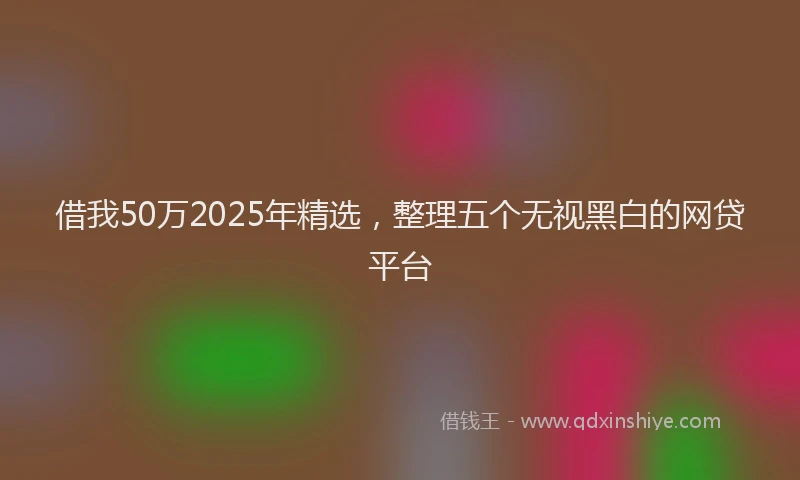 借我50万2025年精选，整理五个无视黑白的网贷平台