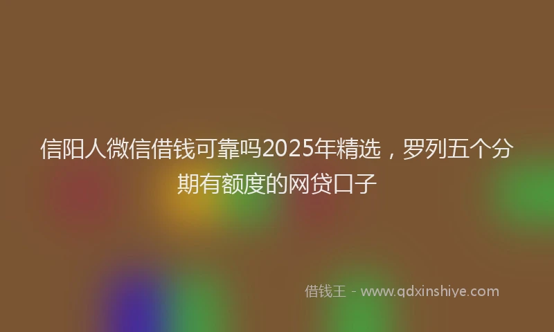 信阳人微信借钱可靠吗2025年精选，罗列五个分期有额度的网贷口子