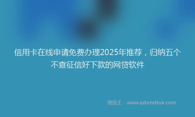信用卡在线申请免费办理2025年推荐，归纳五个不查征信好下款的网贷软件